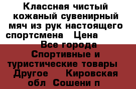 Классная чистый кожаный сувенирный мяч из рук настоящего спортсмена › Цена ­ 1 000 - Все города Спортивные и туристические товары » Другое   . Кировская обл.,Сошени п.